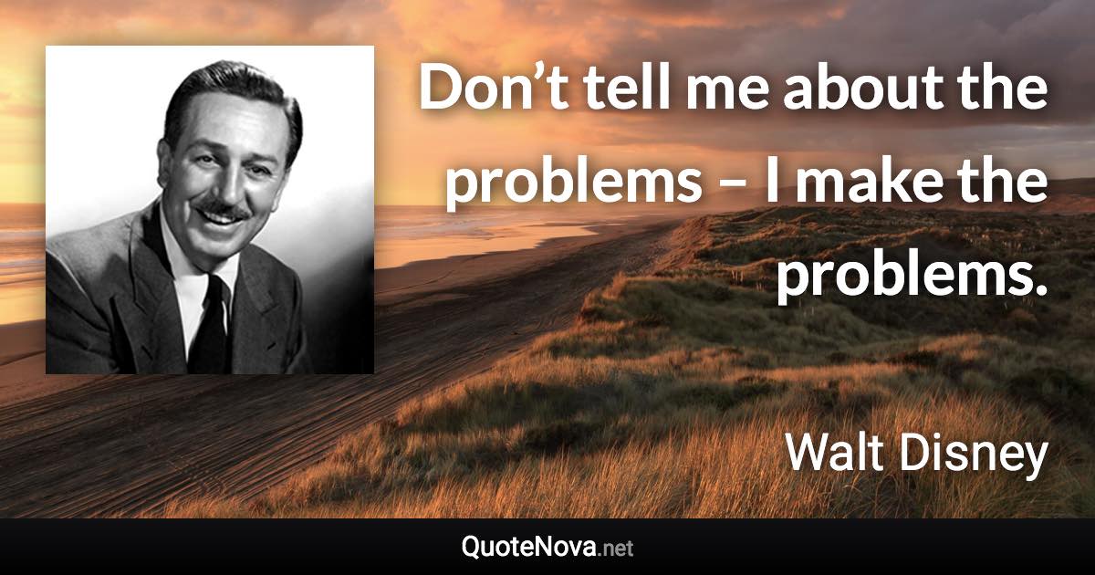 Don’t tell me about the problems – I make the problems. - Walt Disney quote