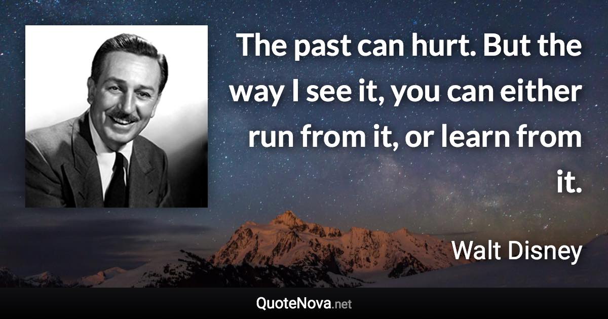 The past can hurt. But the way I see it, you can either run from it, or learn from it. - Walt Disney quote