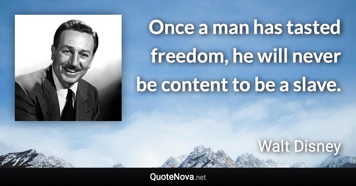 Once a man has tasted freedom, he will never be content to be a slave. - Walt Disney quote