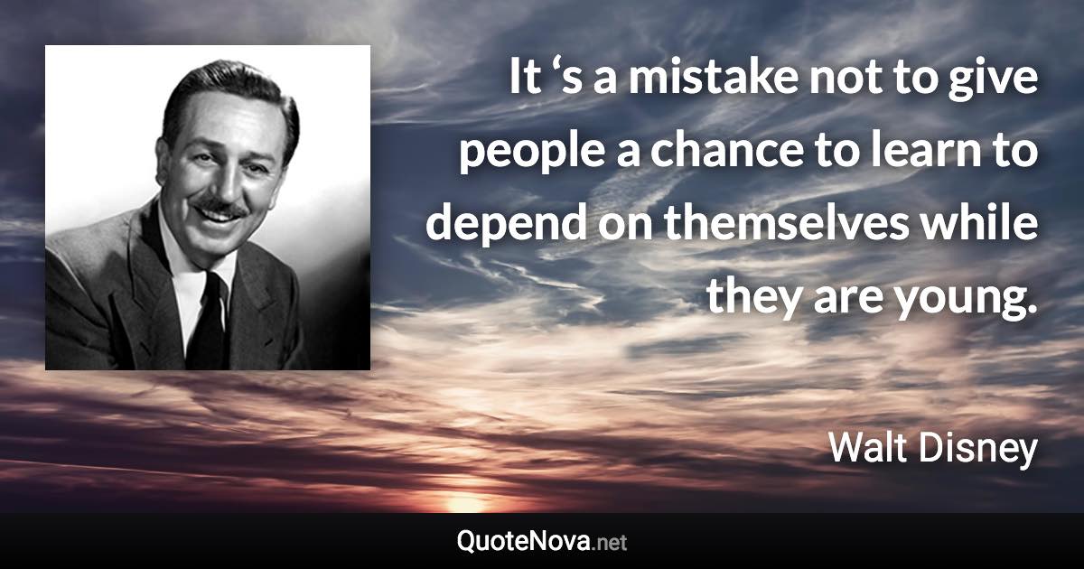 It ‘s a mistake not to give people a chance to learn to depend on themselves while they are young. - Walt Disney quote