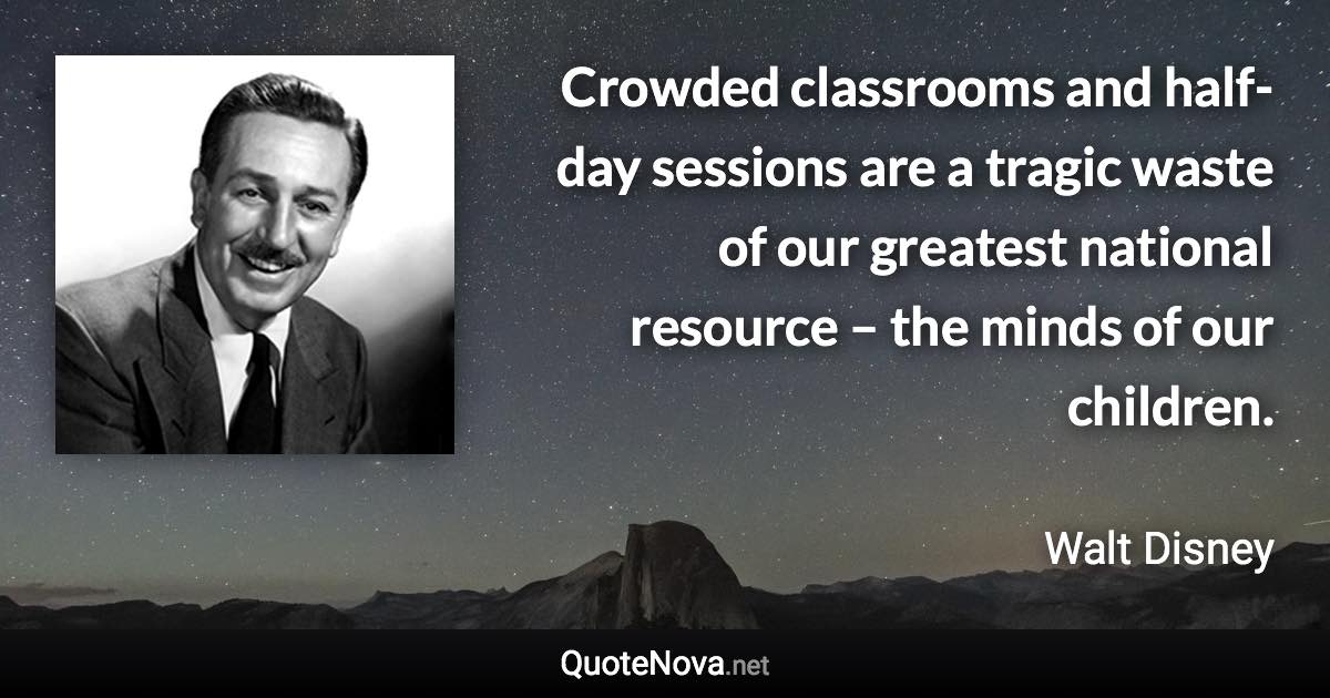 Crowded classrooms and half-day sessions are a tragic waste of our greatest national resource – the minds of our children. - Walt Disney quote