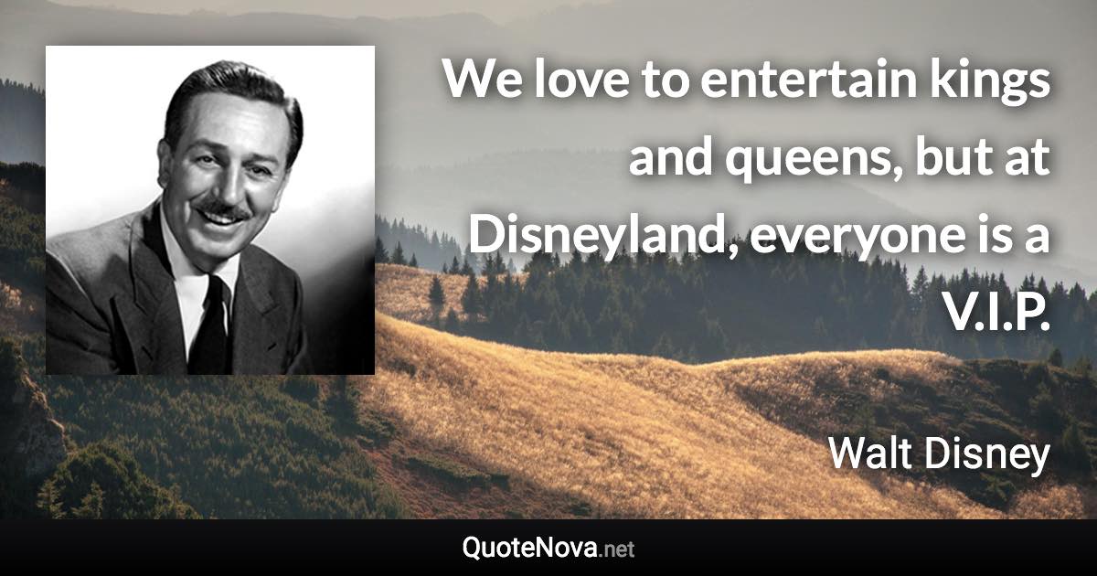 We love to entertain kings and queens, but at Disneyland, everyone is a V.I.P. - Walt Disney quote
