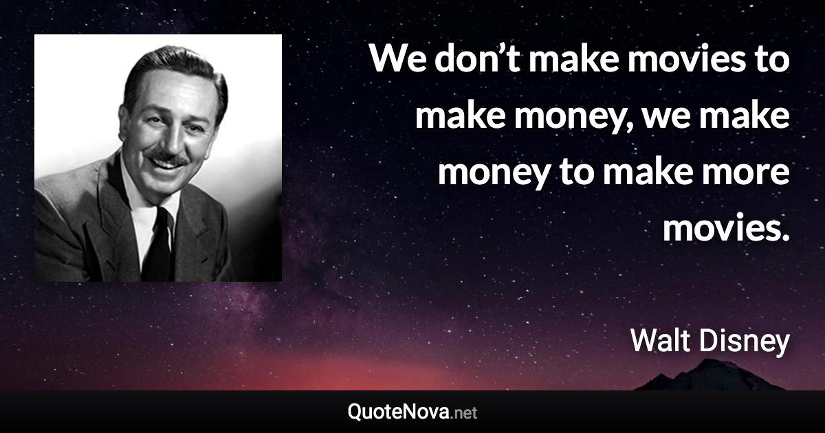 We don’t make movies to make money, we make money to make more movies. - Walt Disney quote