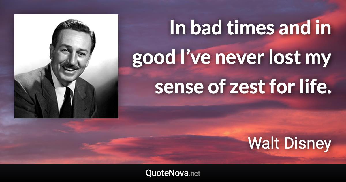 In bad times and in good I’ve never lost my sense of zest for life. - Walt Disney quote