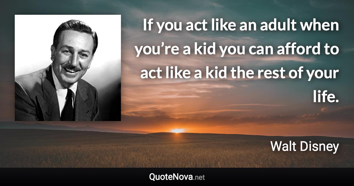 If you act like an adult when you’re a kid you can afford to act like a kid the rest of your life. - Walt Disney quote