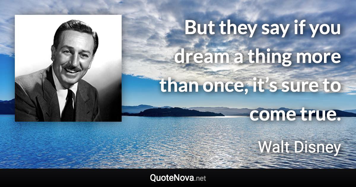 But they say if you dream a thing more than once, it’s sure to come true. - Walt Disney quote