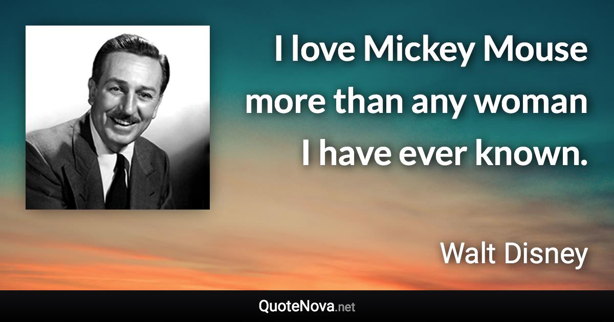 I love Mickey Mouse more than any woman I have ever known. - Walt Disney quote