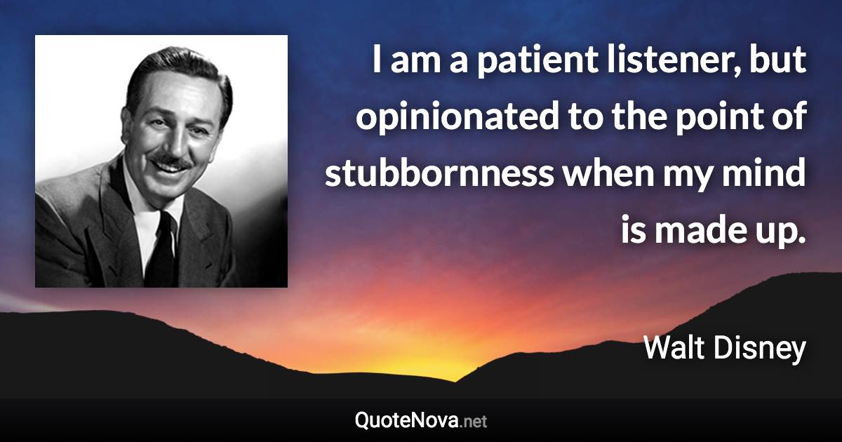 I am a patient listener, but opinionated to the point of stubbornness when my mind is made up. - Walt Disney quote