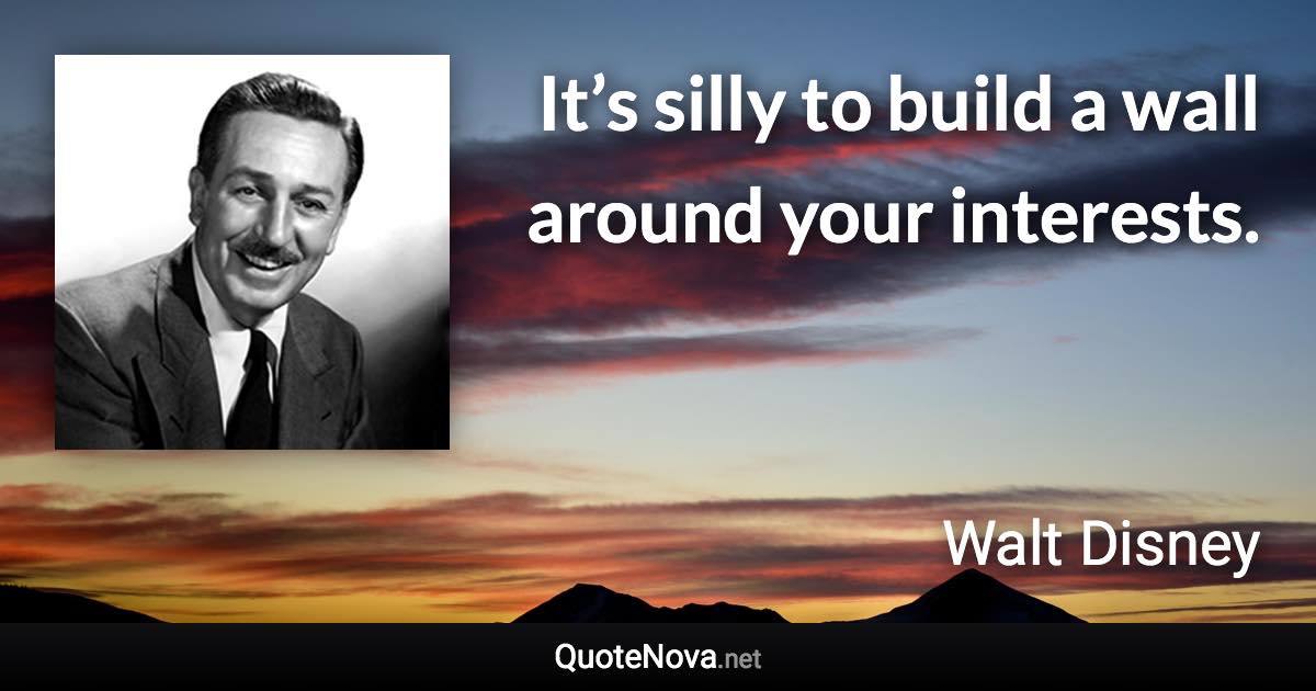It’s silly to build a wall around your interests. - Walt Disney quote