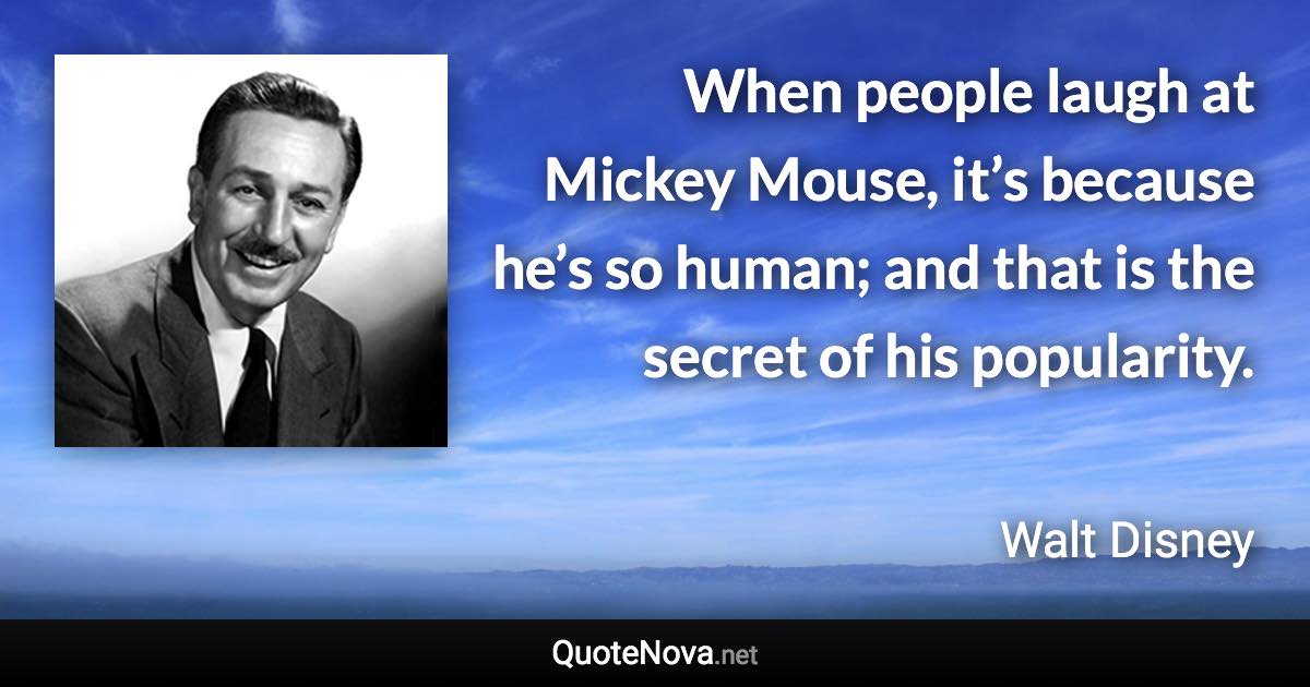 When people laugh at Mickey Mouse, it’s because he’s so human; and that is the secret of his popularity. - Walt Disney quote