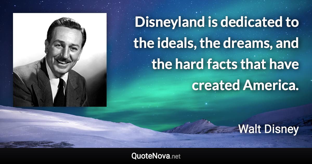 Disneyland is dedicated to the ideals, the dreams, and the hard facts that have created America. - Walt Disney quote