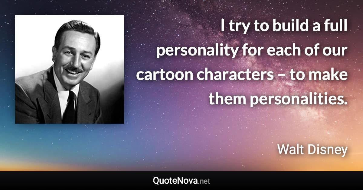 I try to build a full personality for each of our cartoon characters – to make them personalities. - Walt Disney quote