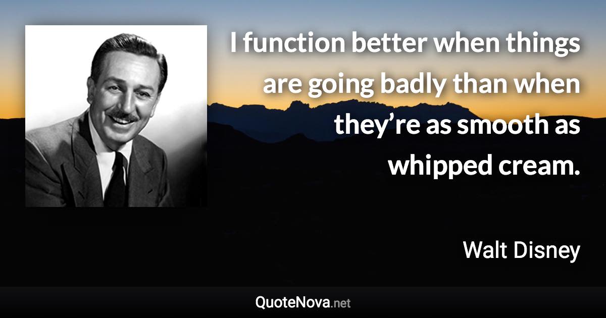 I function better when things are going badly than when they’re as smooth as whipped cream. - Walt Disney quote