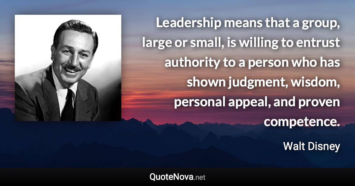 Leadership means that a group, large or small, is willing to entrust authority to a person who has shown judgment, wisdom, personal appeal, and proven competence. - Walt Disney quote