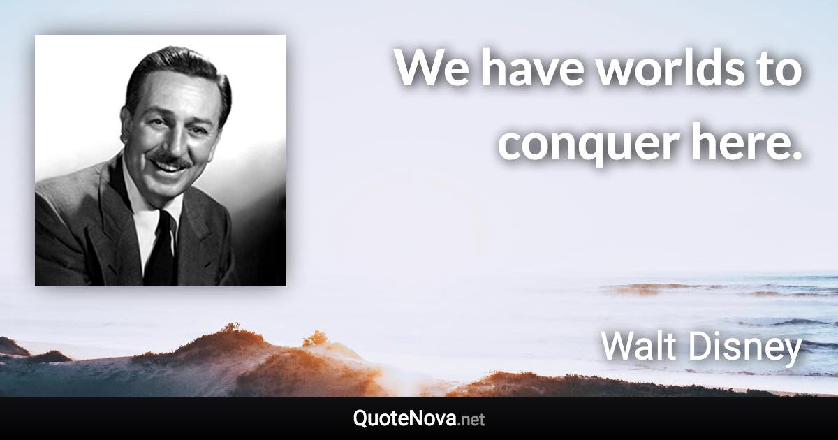 We have worlds to conquer here. - Walt Disney quote