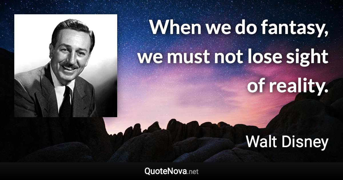 When we do fantasy, we must not lose sight of reality. - Walt Disney quote