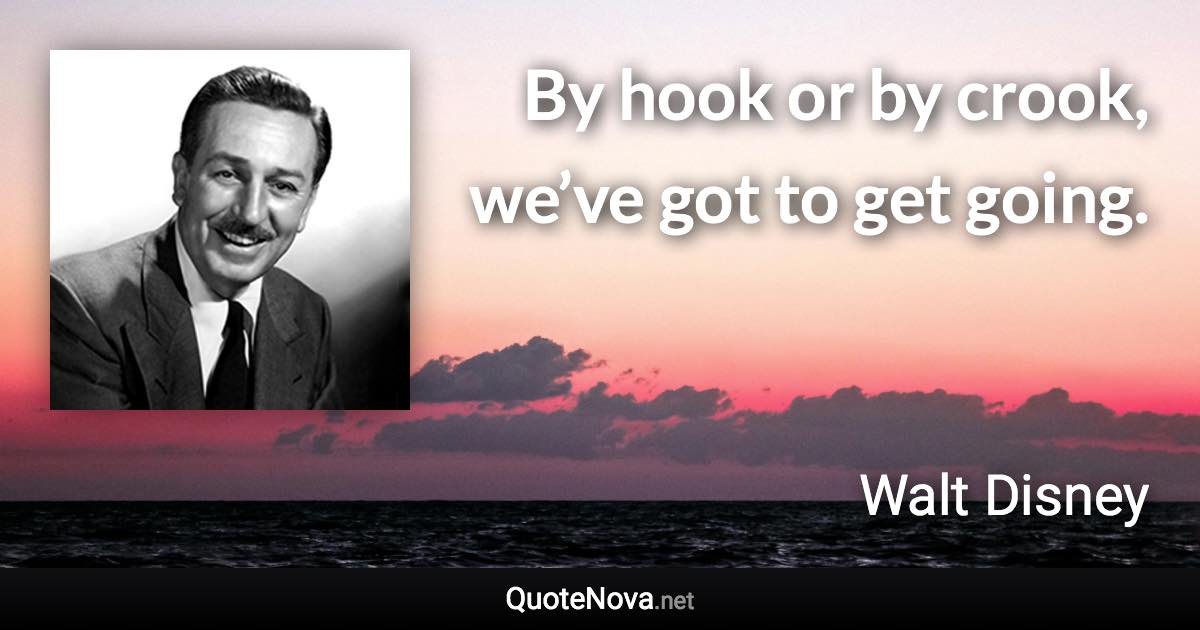 By hook or by crook, we’ve got to get going. - Walt Disney quote