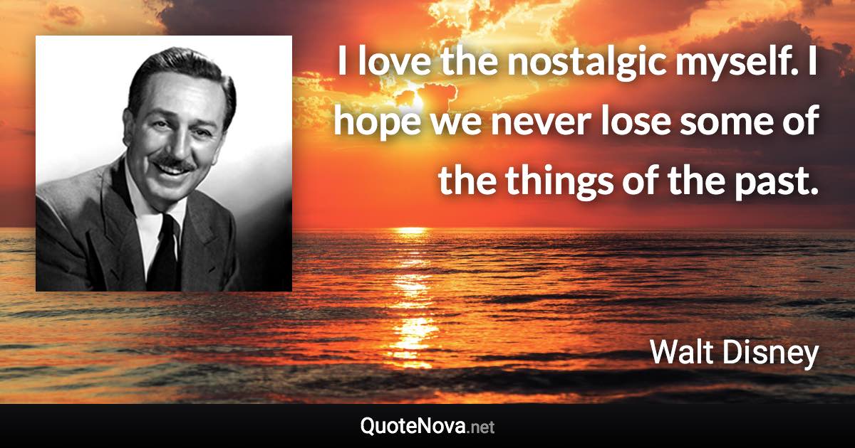 I love the nostalgic myself. I hope we never lose some of the things of the past. - Walt Disney quote