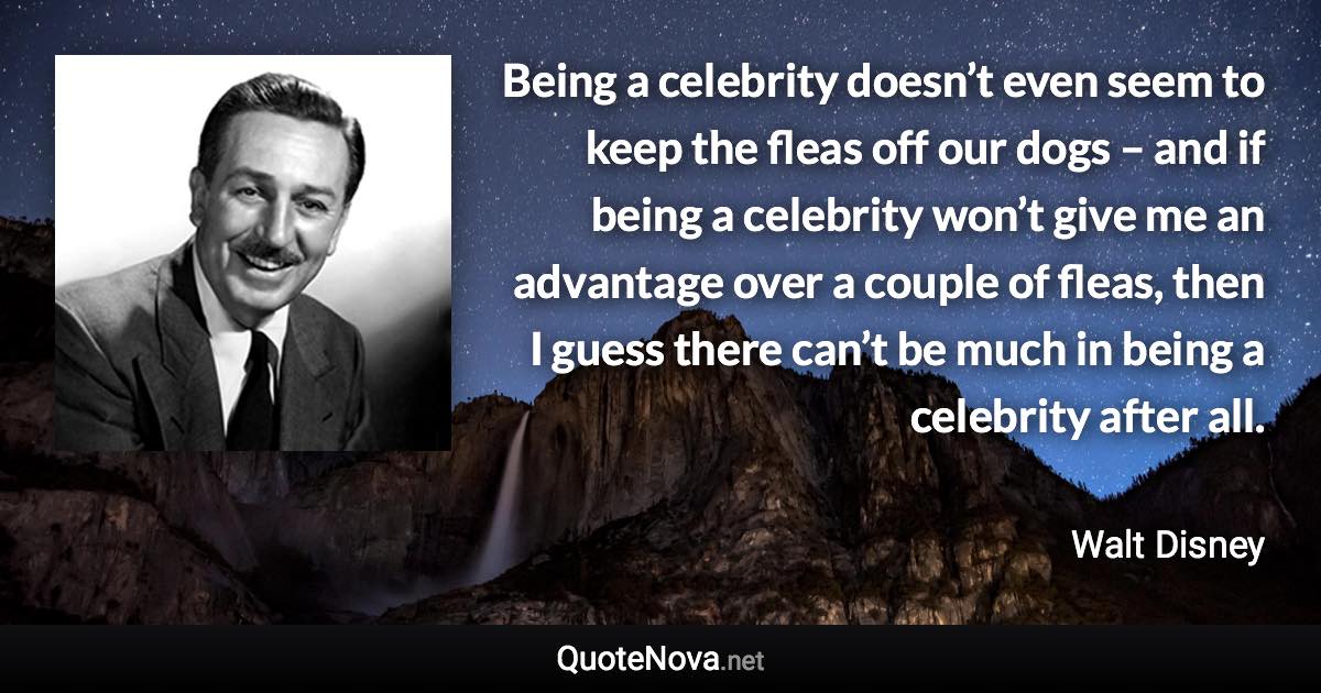 Being a celebrity doesn’t even seem to keep the fleas off our dogs – and if being a celebrity won’t give me an advantage over a couple of fleas, then I guess there can’t be much in being a celebrity after all. - Walt Disney quote