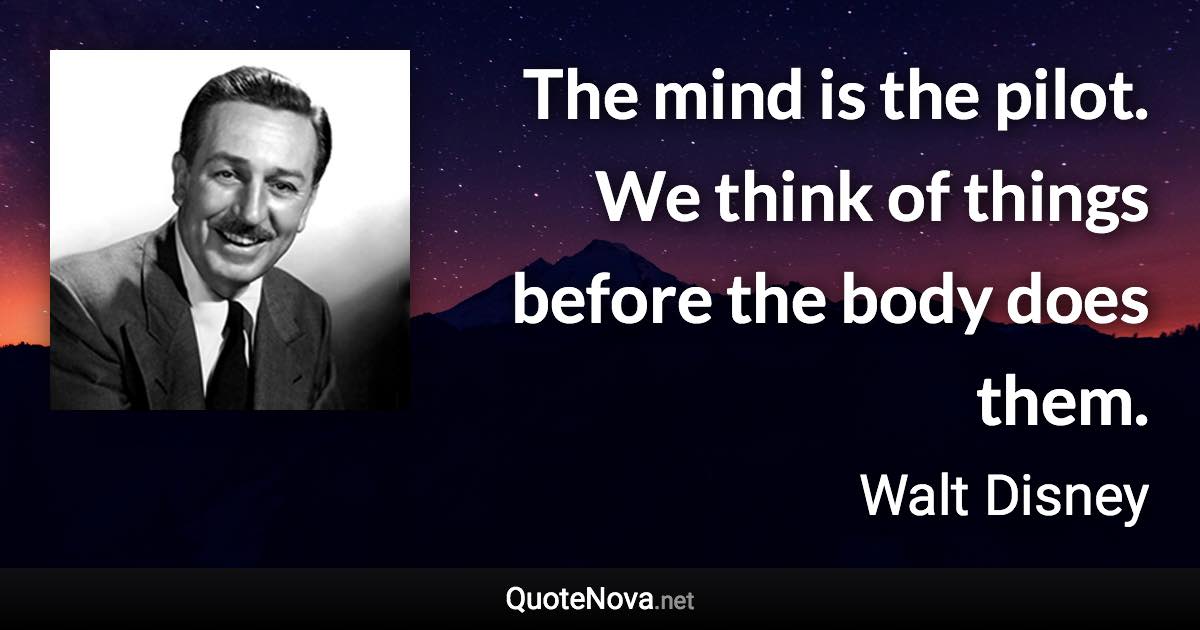 The mind is the pilot. We think of things before the body does them. - Walt Disney quote