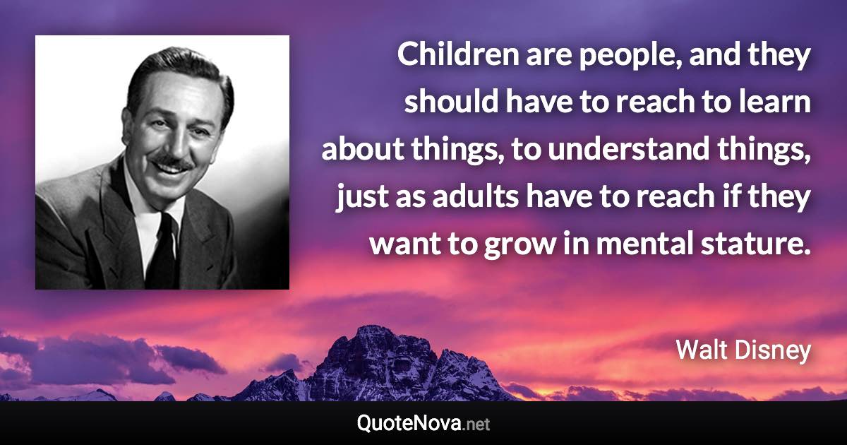 Children are people, and they should have to reach to learn about things, to understand things, just as adults have to reach if they want to grow in mental stature. - Walt Disney quote