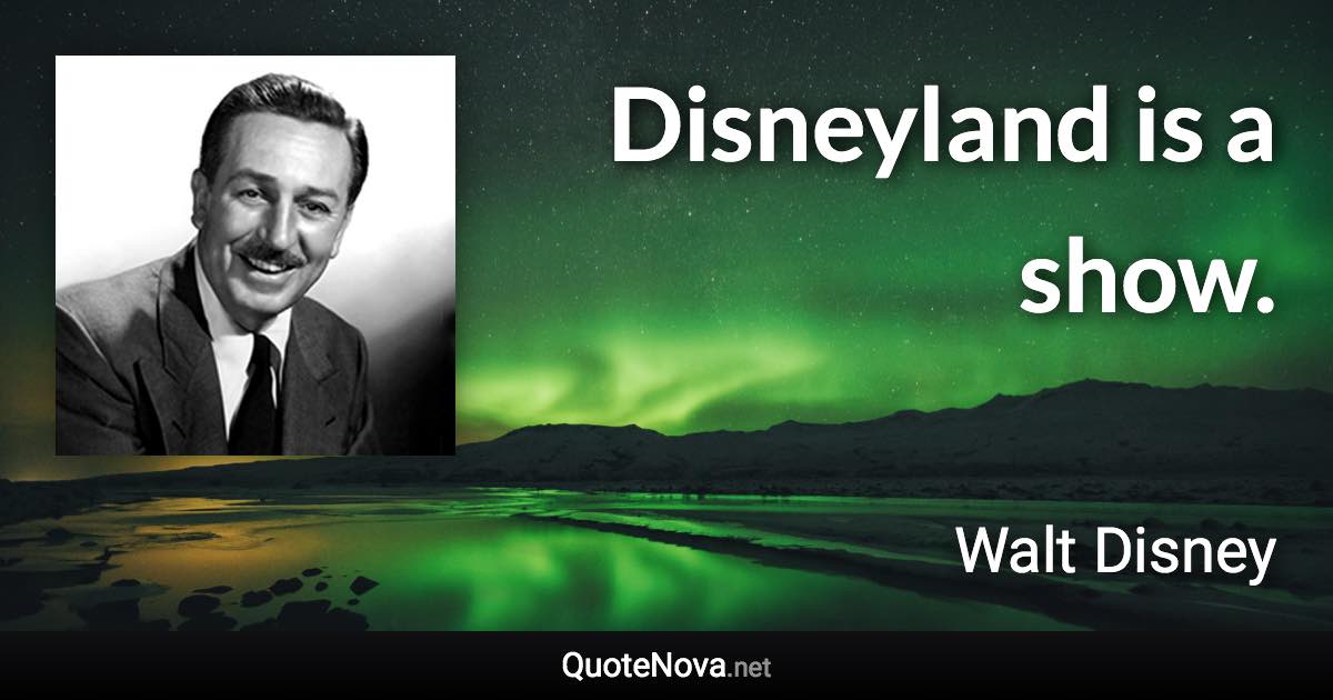 Disneyland is a show. - Walt Disney quote