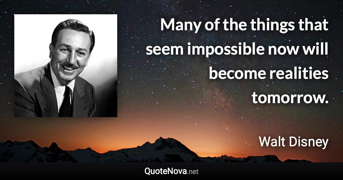 Many of the things that seem impossible now will become realities tomorrow. - Walt Disney quote