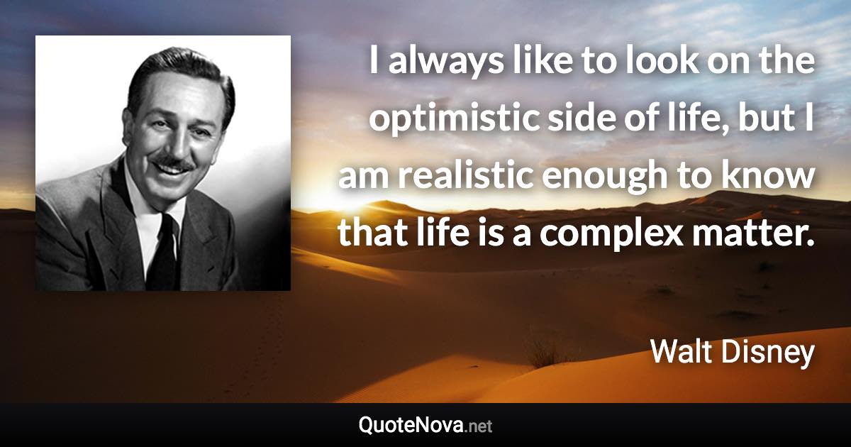 I always like to look on the optimistic side of life, but I am realistic enough to know that life is a complex matter. - Walt Disney quote