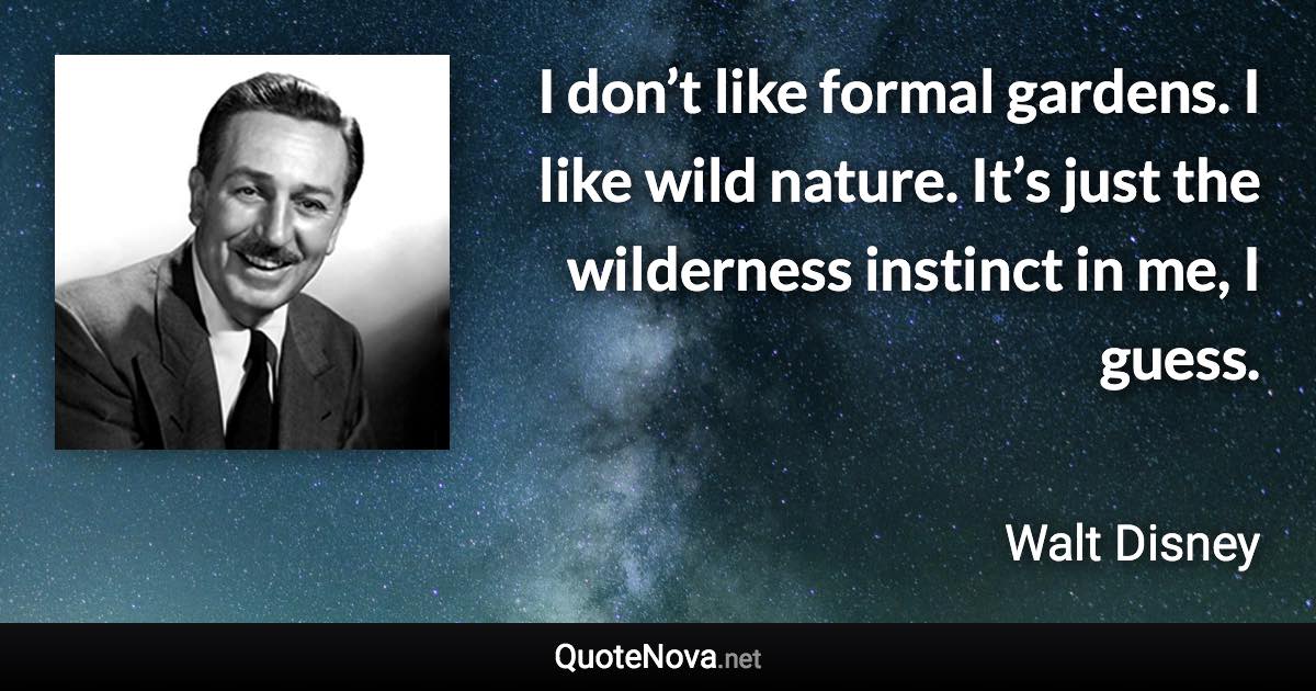 I don’t like formal gardens. I like wild nature. It’s just the wilderness instinct in me, I guess. - Walt Disney quote