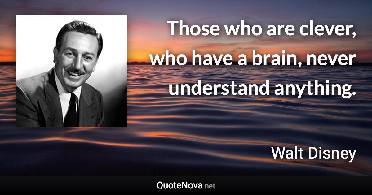 Those who are clever, who have a brain, never understand anything. - Walt Disney quote