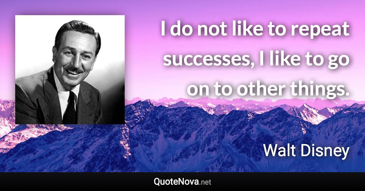 I do not like to repeat successes, I like to go on to other things. - Walt Disney quote