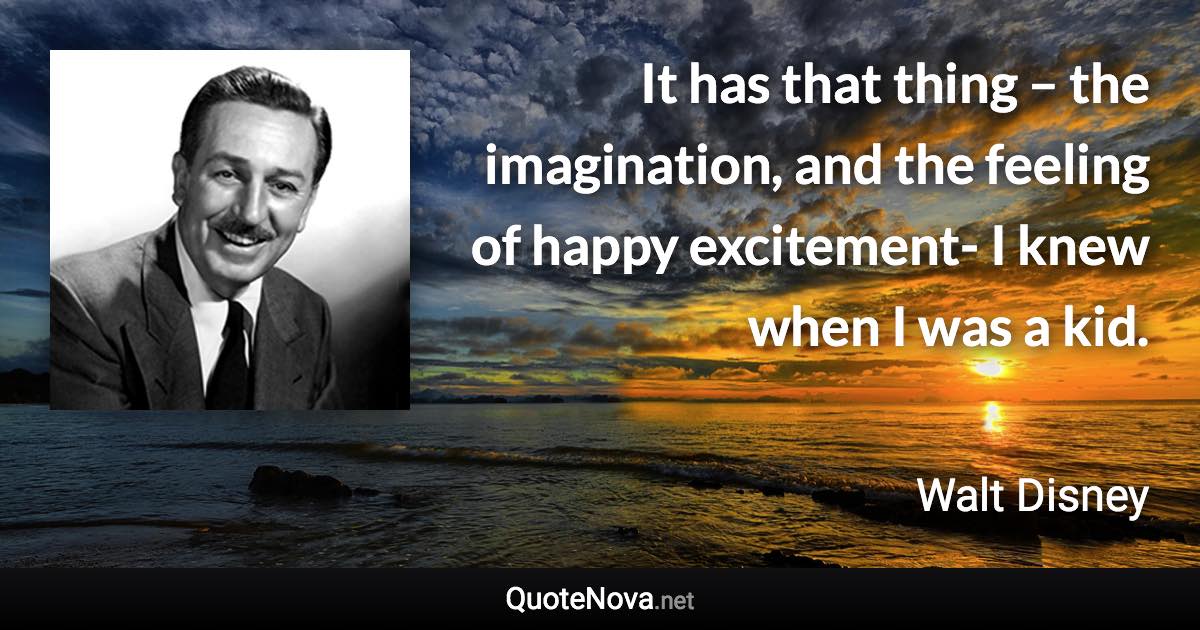 It has that thing – the imagination, and the feeling of happy excitement- I knew when I was a kid. - Walt Disney quote