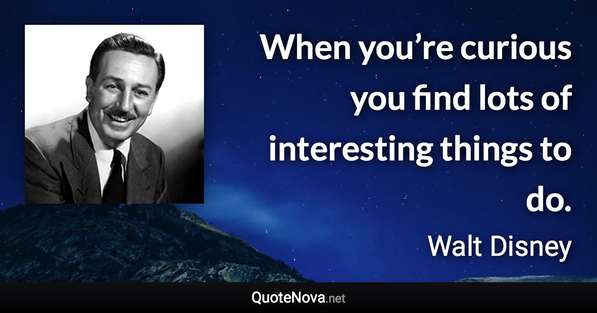 When you’re curious you find lots of interesting things to do. - Walt Disney quote