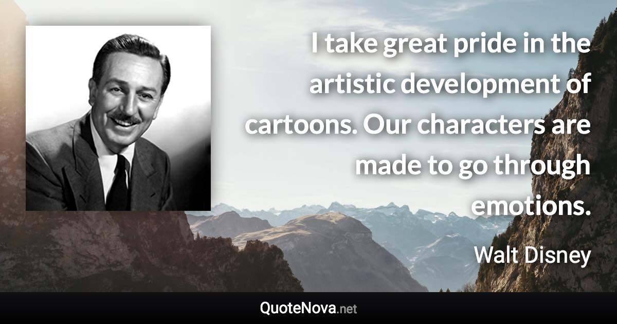 I take great pride in the artistic development of cartoons. Our characters are made to go through emotions. - Walt Disney quote