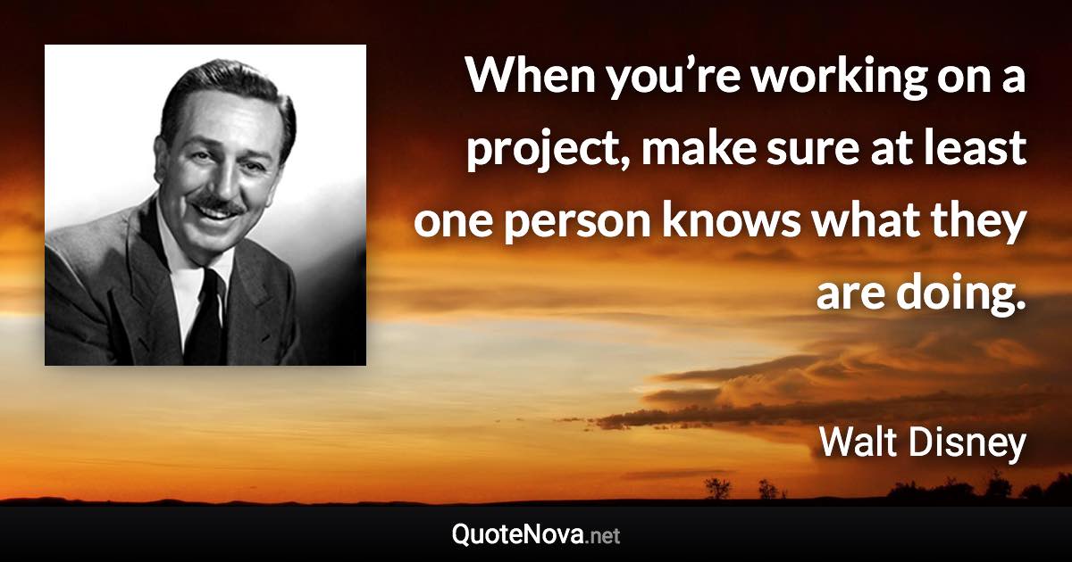 When you’re working on a project, make sure at least one person knows what they are doing. - Walt Disney quote