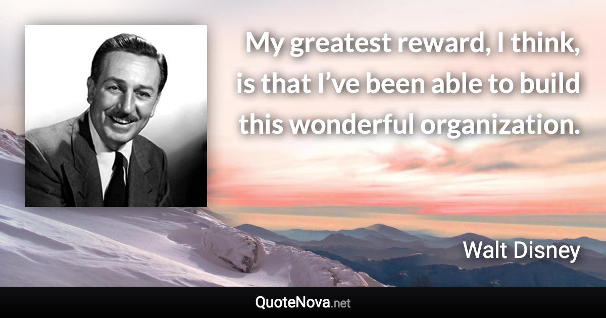 My greatest reward, I think, is that I’ve been able to build this wonderful organization. - Walt Disney quote