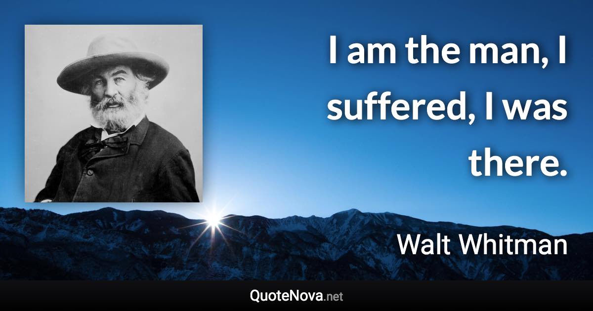 I am the man, I suffered, I was there. - Walt Whitman quote