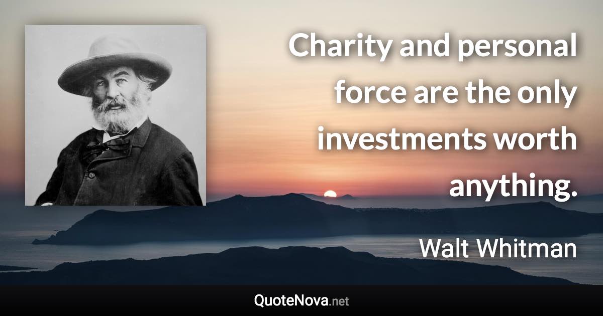 Charity and personal force are the only investments worth anything. - Walt Whitman quote