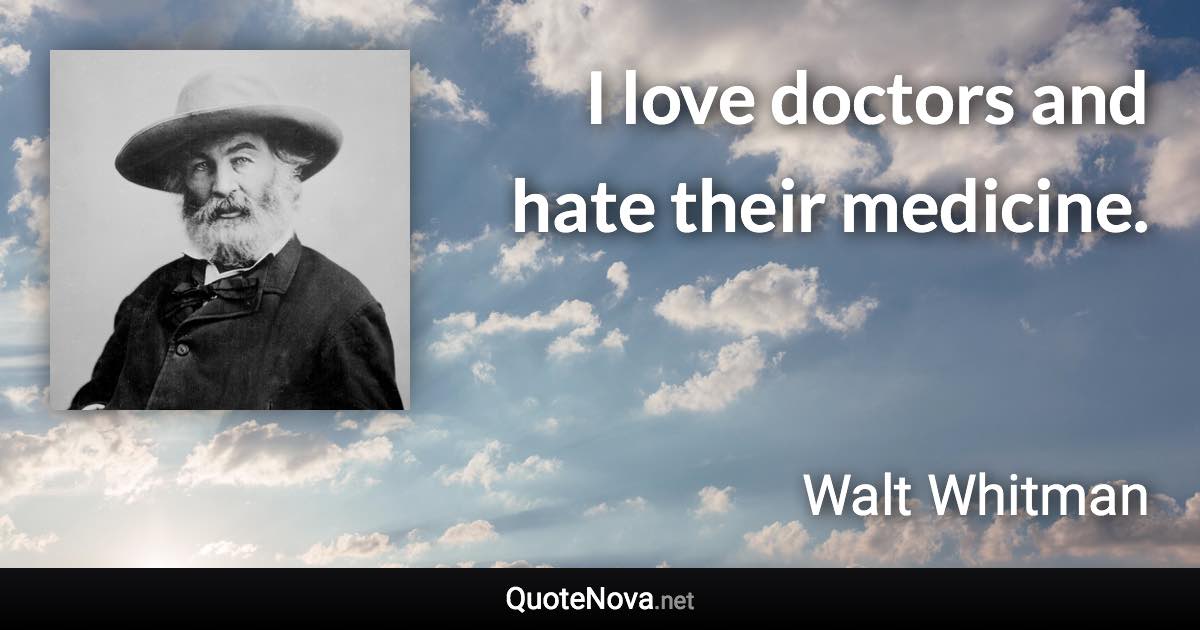 I love doctors and hate their medicine. - Walt Whitman quote