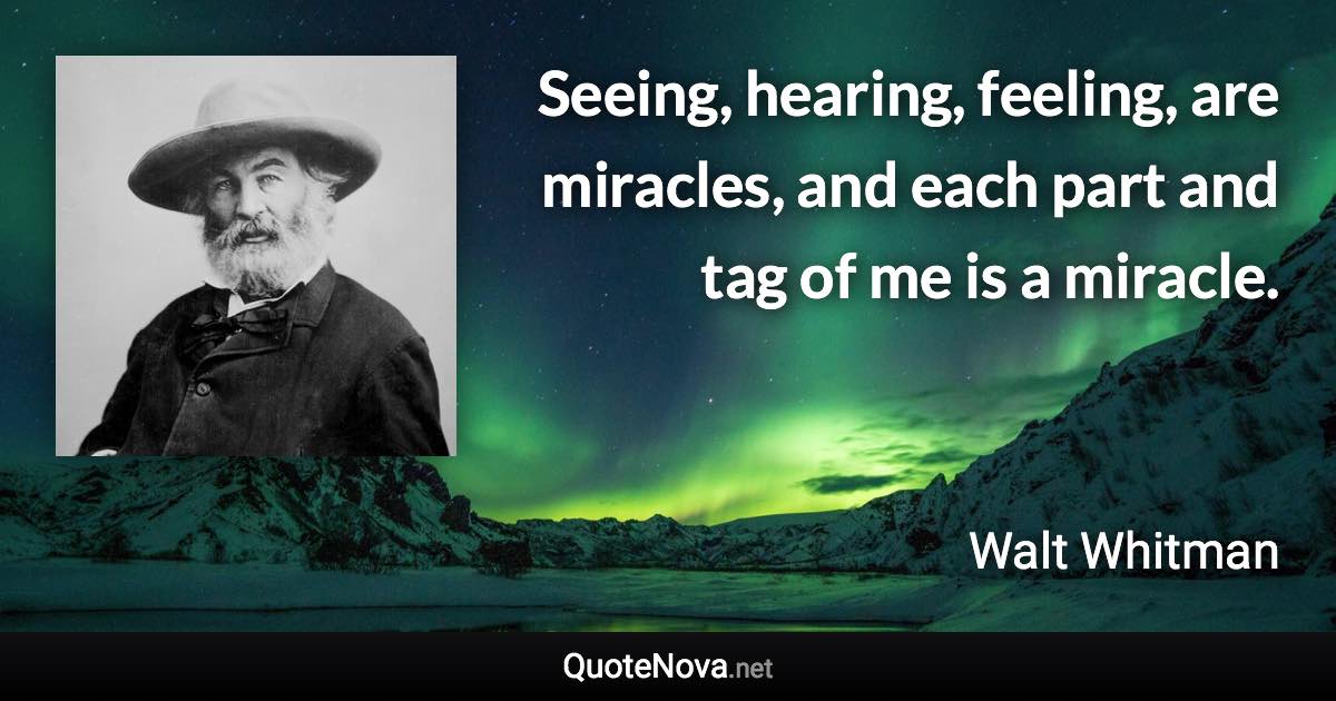 Seeing, hearing, feeling, are miracles, and each part and tag of me is a miracle. - Walt Whitman quote