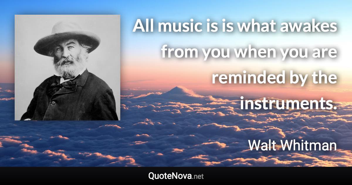 All music is is what awakes from you when you are reminded by the instruments. - Walt Whitman quote