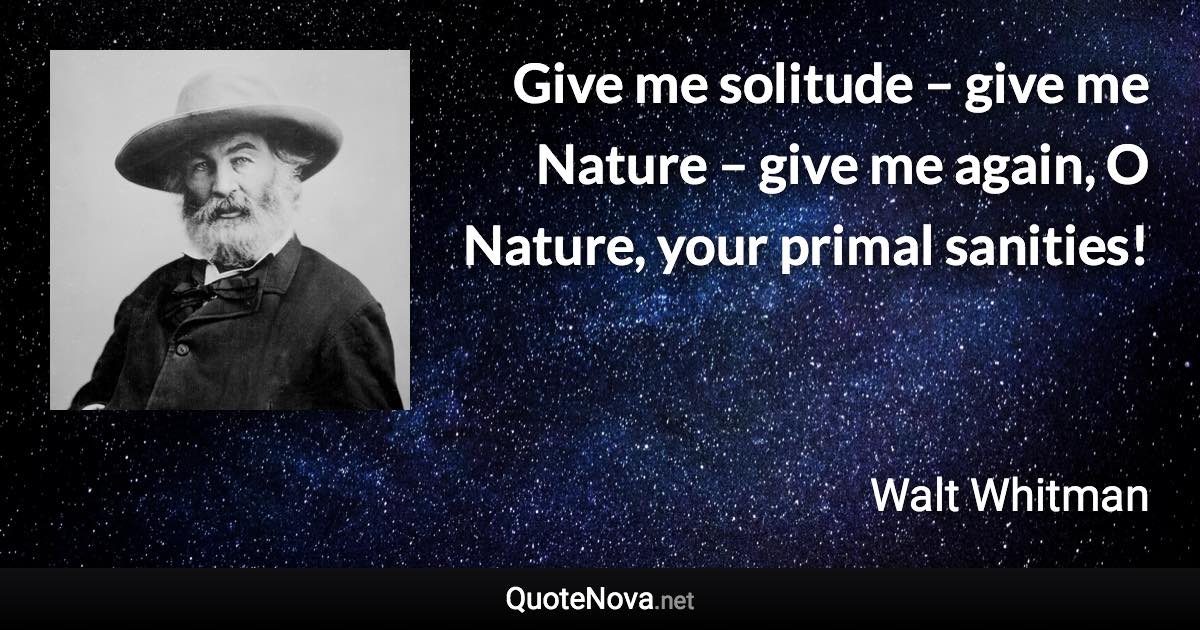 Give me solitude – give me Nature – give me again, O Nature, your primal sanities! - Walt Whitman quote