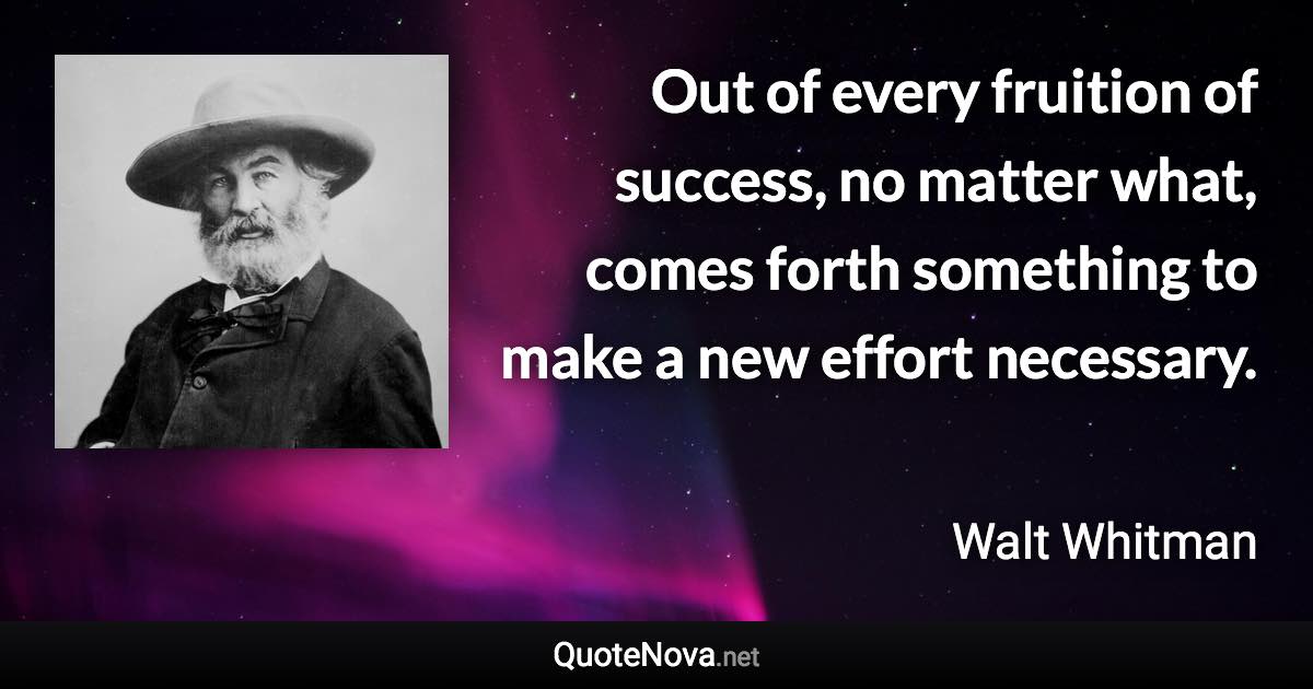 Out of every fruition of success, no matter what, comes forth something to make a new effort necessary. - Walt Whitman quote