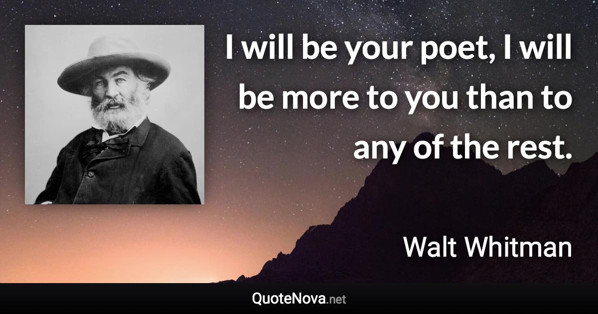 I will be your poet, I will be more to you than to any of the rest. - Walt Whitman quote