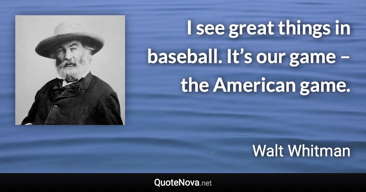 I see great things in baseball. It’s our game – the American game. - Walt Whitman quote