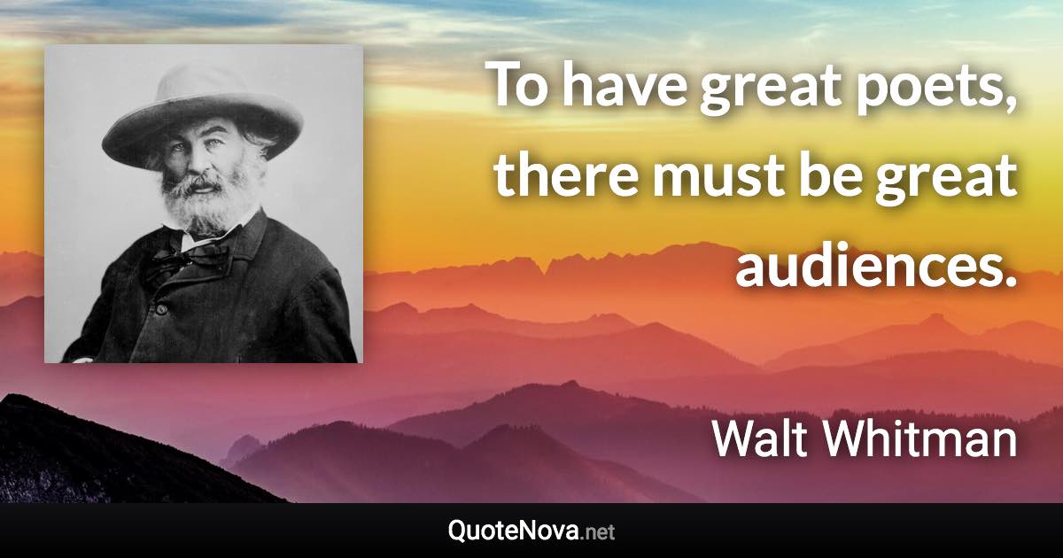 To have great poets, there must be great audiences. - Walt Whitman quote