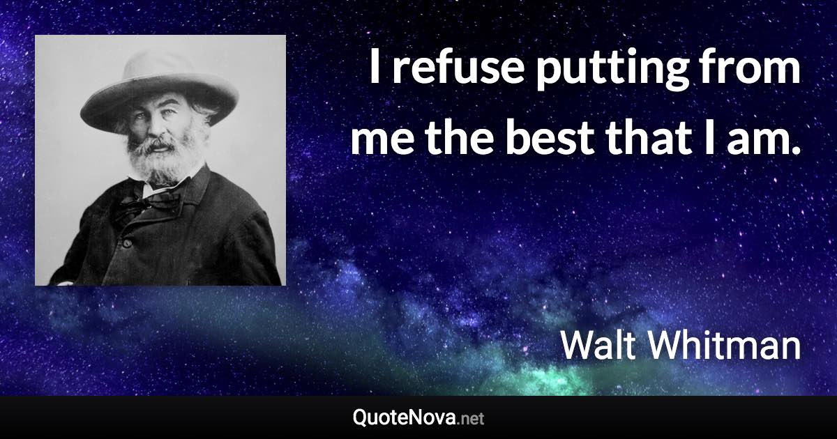 I refuse putting from me the best that I am. - Walt Whitman quote