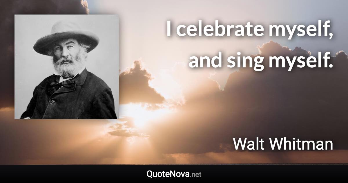 I celebrate myself, and sing myself. - Walt Whitman quote