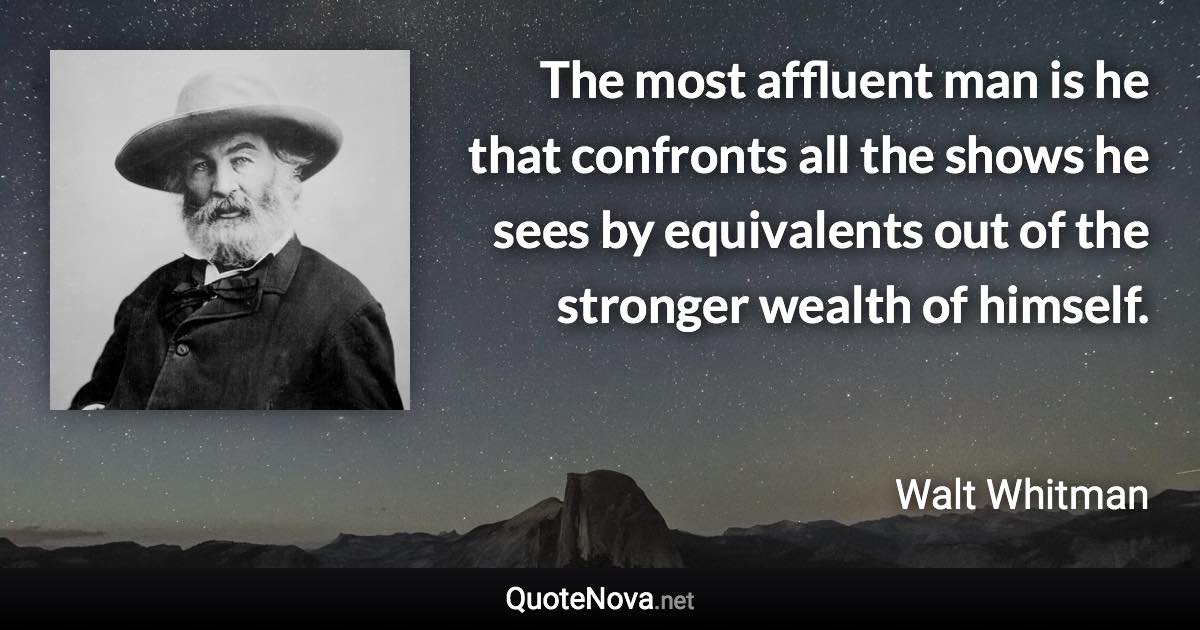 The most affluent man is he that confronts all the shows he sees by equivalents out of the stronger wealth of himself. - Walt Whitman quote