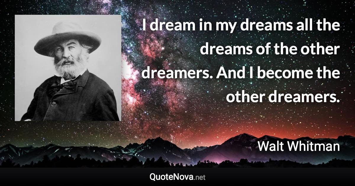 I dream in my dreams all the dreams of the other dreamers. And I become the other dreamers. - Walt Whitman quote